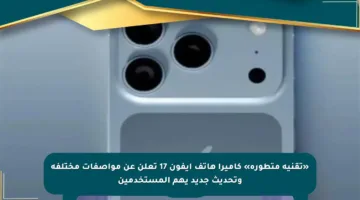 «تقنية متطورة» كاميرا هاتف آيفون 17 تعلن عن مواصفات مختلفة وتحديث جديد يهم المستخدمين
